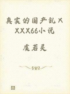 真实的国产乱ⅩXXX66小说