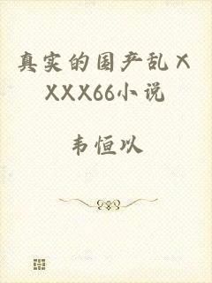 真实的国产乱ⅩXXX66小说
