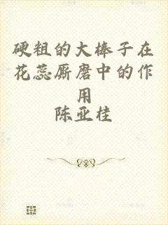 硬粗的大棒子在花蕊厮磨中的作用