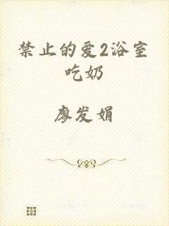 禁止的爱2浴室吃奶
