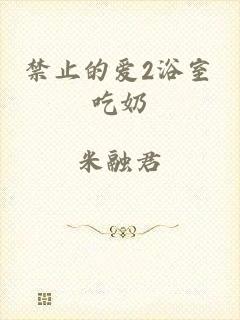 禁止的爱2浴室吃奶