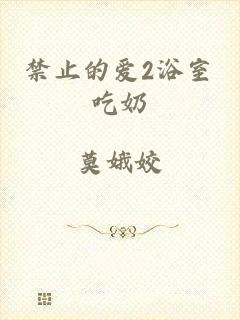 禁止的爱2浴室吃奶