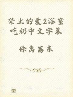 禁止的爱2浴室吃奶中文字幕