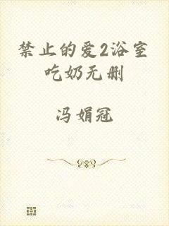 禁止的爱2浴室吃奶无删