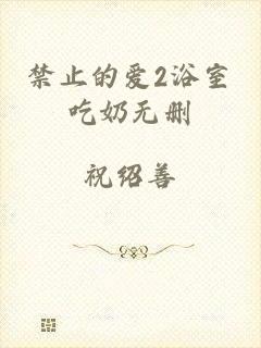 禁止的爱2浴室吃奶无删