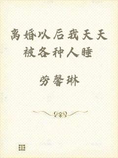 离婚以后我天天被各种人睡