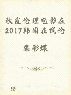 秋霞伦理电影在2017韩国在线伦