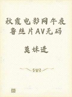 秋霞电影网午夜鲁丝片AV无码