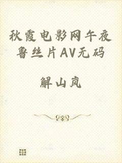 秋霞电影网午夜鲁丝片AV无码