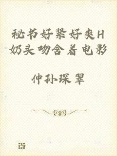 秘书好紧好爽H奶头吻含着电影