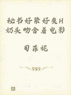 秘书好紧好爽H奶头吻含着电影