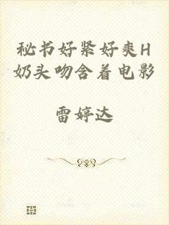 秘书好紧好爽H奶头吻含着电影