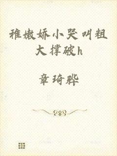 稚嫩娇小哭叫粗大撑破h