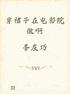 穿裙子在电影院做啊