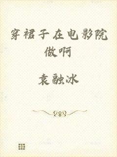 穿裙子在电影院做啊