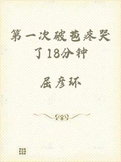 第一次破苞疼哭了18分钟