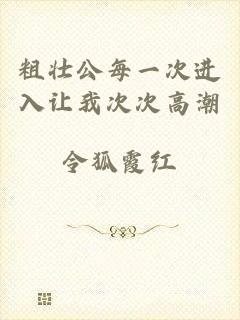 粗壮公每一次进入让我次次高潮