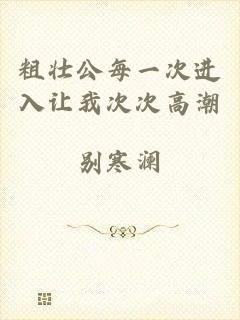 粗壮公每一次进入让我次次高潮