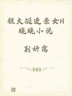 粗大挺进亲女H晓晓小说