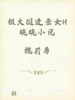 粗大挺进亲女H晓晓小说