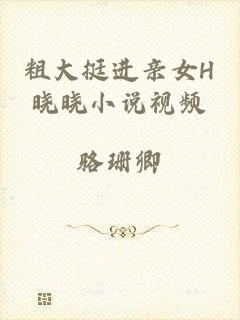 粗大挺进亲女H晓晓小说视频