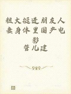 粗大挺进朋友人妻身体里国产电影