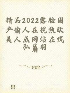 精品2022露脸国产偷人在视频欧美人成网站在线看