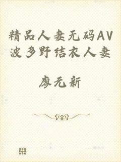 精品人妻无码AV波多野结衣人妻