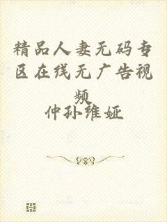 精品人妻无码专区在线无广告视频