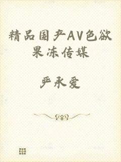 精品国产AV色欲果冻传媒