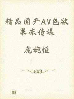 精品国产AV色欲果冻传媒