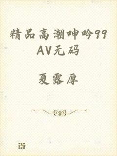 精品高潮呻吟99AV无码