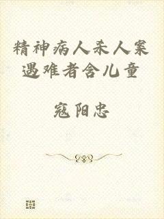 精神病人杀人案遇难者含儿童