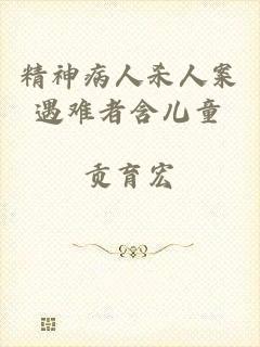 精神病人杀人案遇难者含儿童