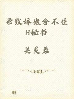 紧致娇嫩含不住H秘书