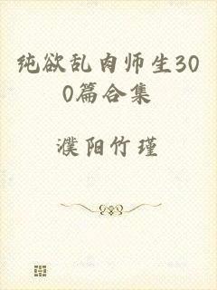 纯欲乱肉师生300篇合集