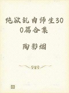 纯欲乱肉师生300篇合集