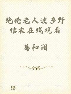 绝伦老人波多野结衣在线观看