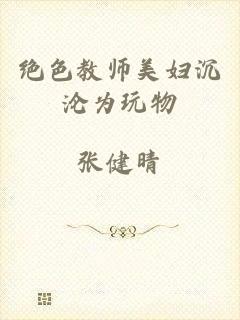 绝色教师美妇沉沦为玩物