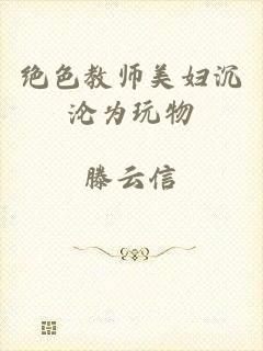 绝色教师美妇沉沦为玩物