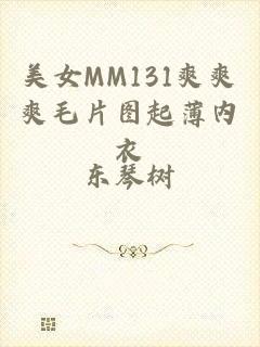 美女MM131爽爽爽毛片图起薄内衣