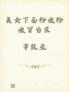 美女下面粉嫩粉嫩冒白浆