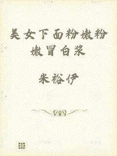 美女下面粉嫩粉嫩冒白浆