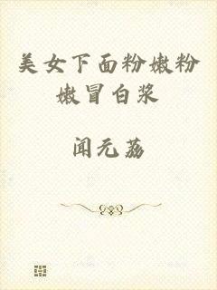 美女下面粉嫩粉嫩冒白浆