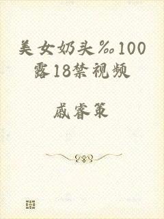 美女奶头‰100露18禁视频