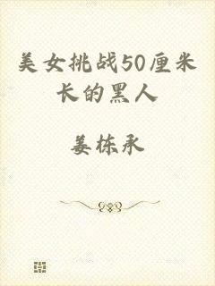 美女挑战50厘米长的黑人