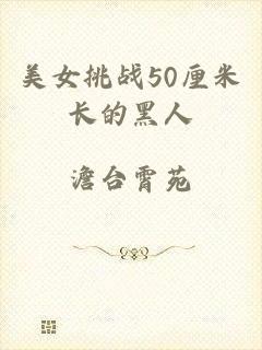 美女挑战50厘米长的黑人