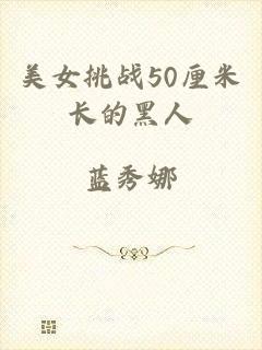 美女挑战50厘米长的黑人