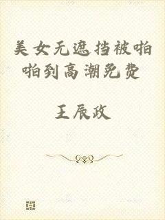 美女无遮挡被啪啪到高潮免费