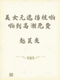 美女无遮挡被啪啪到高潮免费